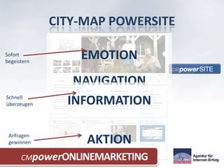 CITY-MAP POWERSITE

Sofort
begeistern
                 EMOTION
                NAVIGATION
Schnell
überzeugen     INFORMATION

 Anfragen
 gewinnen         AKTION
      CMpowerONLINEMARKETING
 