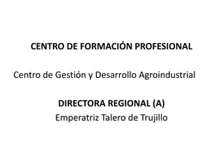 CENTRO DE FORMACIÓN PROFESIONALCentro de Gestión y Desarrollo AgroindustrialDIRECTORA REGIONAL (A)Emperatriz Talero de Trujillo