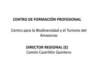 CENTRO DE FORMACIÓN PROFESIONALCentro para la Biodiversidad y el Turismo del Amazonas DIRECTOR REGIONAL (E)Camilo Castrillón Quintero