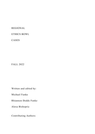 REGIONAL
ETHICS BOWL
CASES
FALL 2022
Written and edited by:
Michael Funke
Rhiannon Dodds Funke
Alexa Bishopric
Contributing Authors:
 