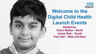 Welcome to the
Digital Child Health
Launch Events
Hosted by:
Claire Walker - North
James Bolt – South
Pam Hall – Mids and East
 