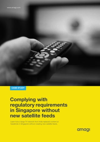 Complying with
regulatory requirements
in Singapore without
new satellite feeds
Learn how a large TV network from India replaced content at
headends in Singapore without creating new satellite feeds.
CASE STUDY
www.amagi.com
 