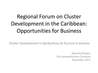 Regional Forum on Cluster
 Development in the Caribbean:
   Opportunities for Business
Cluster Development in Agribusiness & Tourism in Jamaica

                                             Beverley Morgan
                                The Competitiveness Company
                                             November, 2011
 
