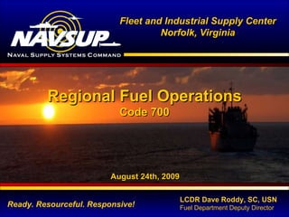 Fleet and Industrial Supply Center Norfolk, Virginia Ready. Resourceful. Responsive! Regional Fuel Operations Code 700 August 24th, 2009 LCDR Dave Roddy, SC, USN Fuel Department Deputy Director 