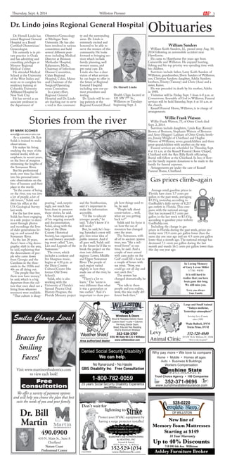 Thursday, Sept. 4, 2014 Williston Pioneer 3 Williston’s Leading News Source 
352-528-3343 
Obituaries 
William Sanders 
William Keith Sanders, 32, passed away Aug. 30, 
2014 following an automobile accident near 
Hawthorne. 
He came to Hawthorne five years ago from 
Gainesville and Williston. He enjoyed hunting, 
fishing and his top priority was spending time with 
his children. 
Survivors include father, Larry Keith Sanders of 
Williston; grandmother, Doris Sanders of Williston; 
son, Christian Sanders; daughter, Adelia Sanders; 
brothers, Trinity (Tammy) and Chris (Ana) and a 
sister, Karen. 
He was preceded in death by his mother, Adelia 
in 1988. 
Visitation will be Friday, Sept. 5 from 6-8 p.m. at 
Cornerstone Assembly of God in Williston. Funeral 
services will be held Saturday, Sept. 6 at 10 a.m. at 
the church. 
Knauff Funeral Home, Williston, is in charge of 
arrangements. 
Willie Frank Watson 
Willie Frank Watson, 75, of Otter Creek died 
Sept. 2, 2014. 
Survivors include daughters, Linda Kay (Kenny) 
Brown of Bronson, Stephanie Watson of Bronson 
and Amy (Slugger) Lanham of Otter Creek; broth-ers, 
Jimmy Wright of Chiefland and Hughie 
Watson of Williston; seven grandchildren and three 
great-grandchildren with another on the way. 
Funeral services are scheduled for Thursday, Sept. 
4 at 11 a.m. at the Knauff Funeral Home Chapel, 
Chiefland with the Rev. Billy Keith officiating. 
Burial will follow at the Chiefland. In lieu of flow-ers 
the family requests donations to be made to the 
family for funeral expenses. 
Arrangements are under the care of Knauff 
Funeral Home, Chiefland. 
Gas prices climb–again 
Home • Mobile • Homes all ages 
Auto • Business & Buildings 
Workers Compensation 
Trust Choice Agency • 100 Companies 
www.sunshinestateinsurance.com 352-371-9696 
528-0220 
OF WILLISTON 
New line of 
Memory Foam Mattresses 
Starting at $149 
10 Year Warranty 
Up to 40% Discounts 
710 SW 6th Ave. Williston 
Ashley Furniture Broker 
Stories from the river 
Smiles Change Lives! 
Braces for 
Smiling 
Faces! 
Visit www.martinorthodontics.com 
to view each look! 
Free 
Consultation 
We offer a variety of payment options 
and will help you choose the plan that best 
suits the needs of you and your family. 
Dr. Bill 
Martin 
490.0900 
410 N. Main St., Suite 8 
Chiefland 
Nature Coast 
Professional Center 
Windows & Doors 
Wood & Fiberglass Exterior Doors 
Custom Doors • Locks • Columns 
Pre-Hung Interior Doors 
Wood, Poly and Flex Moulding 
Vinyl & Aluminum Windows 
352-528-3707 
www.willistondoor.com 
5251 NE State Rd 121 • Williston 
Protect your HVAC equipment by 
having a surge protector installed 
Buy a Surge protector 
for $150 Installed & get a FREE 
basic AC inspection ($69 value) 
Licensed & Insured 
820 N. Main St. - A, Williston 
352-529-1034 
www.BabionesAC.com 
Don’t wait for 
lightning to 
BABIONE’S AIR CONDITIONING 
& HEATING, INC 
Area authorized dealer 
In Loving Memory 
of Gary Levon Miller 
1/7/56 - 9/6/93 
It is still hard to 
realize that you have 
been gone this long. 
We still miss you. 
Love you always 
Your Family 
Dr. Lindo joins Regional General Hospital 
Dr. Hersell Lindo has 
joined Regional General 
Hospital as a Board 
Certified Obstetrician/ 
Gynecologist. 
He currently is in pri-vate 
practice in Ocala 
and has admitting and 
consulting privileges at 
Monroe Regional 
Medical Center. 
He attended Medical 
School at the University 
of the West Indies and 
went on to complete his 
residency training at 
Columbia University 
Affiliated Hospital in 
New York City. 
He has served as an 
associate professor in 
the department of 
Obstetrics/Gynecology 
at Michigan State 
University. He has also 
been involved in various 
committees and held 
several different posi-tions 
including Medical 
Director at Bronson 
Methodist Hospital, 
Kalamazoo, Mich., 
Chairman of Infectious 
Disease Committee, 
Calais Regional 
Hospital, Calais, Maine 
and Chairman of the 
Surgical/Operating 
room Committee. 
In a joint effort, 
Regional General 
Hospital and Dr. Lindo 
are reaching out to serve 
a void in this communi-ty 
and the surrounding 
areas. Dr. Lindo is 
extremely excited and 
honored to be able to 
serve the women of this 
community. He looks 
forward to bringing ser-vices 
which include 
family planning, well 
women exams, and 
pre-natal care. Dr. 
Lindo also has a clear 
vision of what services 
he can begin to offer in 
the future at Regional 
General Hospital 
including new out-pa-tient 
procedures and 
testing. 
Dr. Lindo will be see-ing 
patients at the 
Regional General Rural 
Dr. Hersell Lindo 
Health Clinic located at 
125 SW 7th St., 
Williston on Tuesdays 
beginning Sept. 2. 
Average retail gasoline prices in 
Florida have risen 3.7 cents per 
gallon in the past week, averaging 
$3.35/g yesterday, according to 
GasBuddy's daily survey of 8,237 
gas outlets in Florida. This com-pares 
with the national average 
that has increased 0.7 cents per 
gallon in the last week to $3.43/g, 
according to gasoline price website 
GasBuddy.com. 
Including the change in gas 
prices in Florida during the past week, prices yes-terday 
were 19.4 cents per gallon lower than the 
same day one year ago and are 4.9 cents per gallon 
lower than a month ago. The national average has 
decreased 7.1 cents per gallon during the last 
month and stands 16.1 cents per gallon lower than 
this day one year ago. 
By MARK SCOHIER 
news2@chieflandcitizen.com 
As a scientist, Dr. Ken 
Sulak is trained to make 
observations. 
He makes his living 
studying the ways of the 
natural world, with an 
emphasis, in recent years, 
on the lives of sturgeon 
swimming the lengths of 
the Suwannee River. 
But his professional 
work over time has bled 
into his personal inter-ests: 
observations on the 
lives of humans and their 
place in the world. 
"In the course of being 
on the river, you run into 
a lot of people, a lot of 
old timers," Sulak said 
from his office at the 
U.S. Geological Survey 
last week. 
For the last few years, 
Sulak has been engaging 
in a side project to docu-ment 
through photos 
and recordings the lives 
of older generations liv-ing 
on and around the 
Suwannee River. 
In the last 20 years, 
there's been a big demo-graphic 
shift in the area, 
he said, explaining that 
the descendants of peo-ple 
who came down 
from Georgia and the 
Carolinas in the thou-sands 
in the 1830s and 
40s are all dying out. 
"The people that live 
there now have money," 
he said, which is a big 
departure from the cul-ture 
that once eked out a 
living from whatever 
resources were available. 
"That culture is disap- 
pearing," and, surpris-ingly, 
not much has 
been done to preserve 
those stories, he said. 
On Saturday, as part 
of his ongoing research 
and documentation, 
Sulak, along with the 
help of the Dixie 
County Historical 
Society, has organized 
an oral history storytell-ing 
event called "Lore, 
Lies and Legends of the 
Suwannee." 
The event, which 
includes a cookout and 
live bluegrass music, 
begins at 4:30 p.m. at 
the Dixie County 
Cultural Center (the 
former Old Town 
School). 
Sulak, who is also 
working with the 
University of Florida's 
Samuel Proctor Oral 
History Program, the 
Florida Memory project 
and the Smithsonian, 
said it's important to 
make the information 
accessible. 
"I'd like to educate 
younger people," he 
said. "I don't know if it 
will work." 
But, he said, he's hop-ing 
Saturday's event will 
give him some idea of 
public interest. And if 
all goes well, Sulak said 
in the future he'd like to 
break the project on the 
river into different 
regions: Lower, Middle 
and Upper Suwannee 
River. The people of 
each region varied 
slightly in how they 
made use of the river, he 
said. 
"There's a lot to 
learn." The "scene is 
very different than what 
it was a generation or 
two earlier." And it's 
important to show peo-ple 
how things used to 
be, he said. 
"People talk about 
conservation ... well, 
what are you getting 
back to?" 
Sulak said his focus is 
on how the use of 
resources has changed 
over the years. 
The Suwannee, with 
all of its ancient cypress 
trees, was "like a red-wood 
forest" at one 
time, he said. And a 
couple of men armed 
with cane poles on the 
Gulf could fill a boat in 
a couple of hours with 
sea trout. "Now, you 
could go out all day and 
not catch five." 
The system has 
changed dramatically, he 
said. 
"You talk to these 
people and you realize, 
wow, this was really dif-ferent 
back then." 
