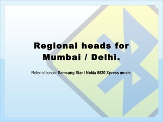 Regional heads for Mumbai / Delhi. Referral bonus:  Samsung Star /   Nokia Xpress music   