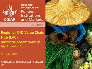 Regional R4D Value Chain
Hub (LAC)
Approach and functions of
the Andean Hub
December 2015
A. DEVAUX, M. ORDINOLA, AND C. VELASCO
CIP
 