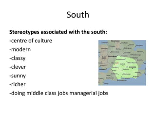 South
Stereotypes associated with the south:
-centre of culture
-modern
-classy
-clever
-sunny
-richer
-doing middle class jobs managerial jobs
 