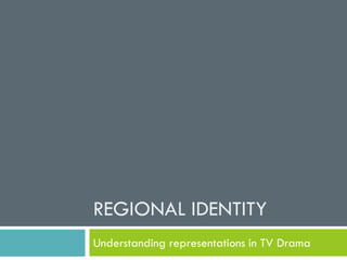 REGIONAL IDENTITY
Understanding representations in TV Drama
 