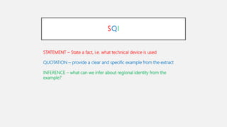 SQI
STATEMENT – State a fact, i.e. what technical device is used
QUOTATION – provide a clear and specific example from the extract
INFERENCE – what can we infer about regional identity from the
example?
 
