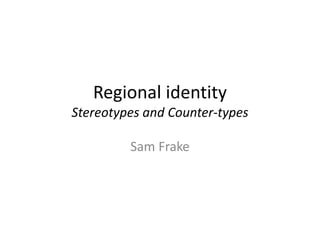 Regional identity
Stereotypes and Counter-types
Sam Frake
 