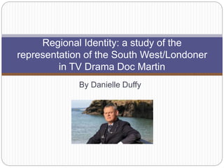 By Danielle Duffy
Regional Identity: a study of the
representation of the South West/Londoner
in TV Drama Doc Martin
 