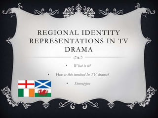 REGIONAL IDENTITY
REPRESENTATIONS IN TV
DRAMA
• What is it?
• How is this involved In TV drama?
• Stereotypes
 