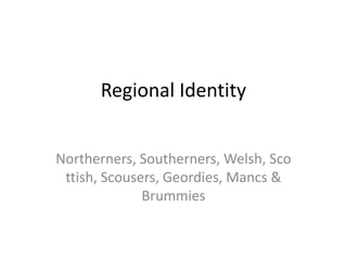 Regional Identity
Northerners, Southerners, Welsh, Sco
ttish, Scousers, Geordies, Mancs &
Brummies

 