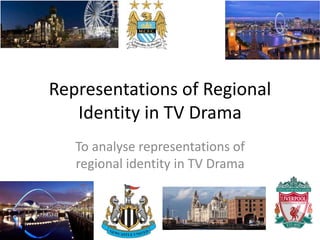 Representations of Regional
Identity in TV Drama
To analyse representations of
regional identity in TV Drama
 