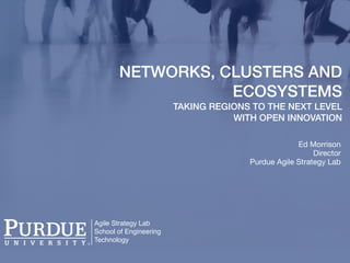 Agile Strategy Lab
School of Engineering
Technology
NETWORKS, CLUSTERS AND
ECOSYSTEMS
TAKING REGIONS TO THE NEXT LEVEL
WITH OPEN INNOVATION
Ed Morrison

Director

Purdue Agile Strategy Lab
 
