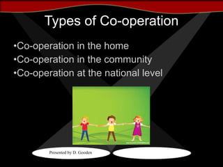 Types of Co-operation Co-operation in the home Co-operation in the community Co-operation at the national level 01/04/10 Presented by D. Gooden 