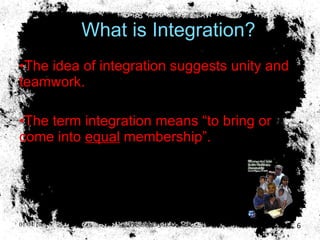 What is Integration? The idea of integration suggests unity and teamwork. The term integration means “to bring or come into  equal  membership”. 01/04/10 Presented by D. Gooden 