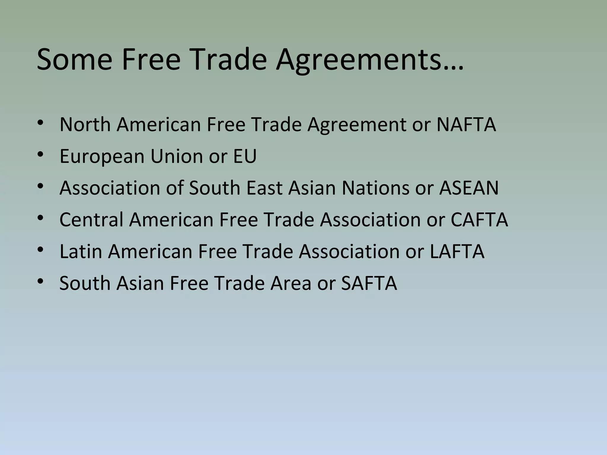 Some Free Trade Agreements…
• North American Free Trade Agreement or NAFTA
• European Union or EU
• Association of South East Asian Nations or ASEAN
• Central American Free Trade Association or CAFTA
• Latin American Free Trade Association or LAFTA
• South Asian Free Trade Area or SAFTA
 
