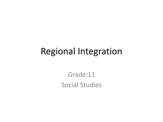 Regional Integration
Grade:11
Social Studies
 