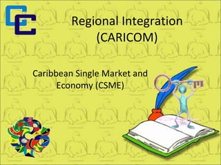 Regional Integration (CARICOM) Caribbean Single Market and Economy (CSME) 