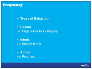 Frequency

• Types of Behaviour

• Casual
i.e. Page views to a category
• Intent
i.e. Search terms
• Action
i.e. Purchase

 