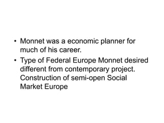 • Monnet was a economic planner for
much of his career.
• Type of Federal Europe Monnet desired
different from contemporary project.
Construction of semi-open Social
Market Europe
 