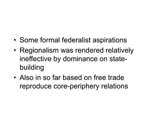 • Some formal federalist aspirations
• Regionalism was rendered relatively
ineffective by dominance on state-
building
• Also in so far based on free trade
reproduce core-periphery relations
 