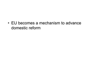 • EU becomes a mechanism to advance
domestic reform
 