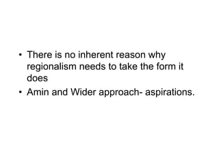 • There is no inherent reason why
regionalism needs to take the form it
does
• Amin and Wider approach- aspirations.
 