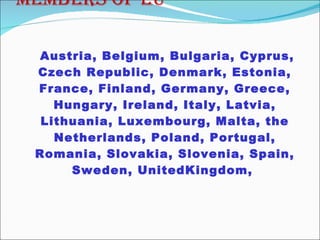 Members of EU Austria, Belgium, Bulgaria, Cyprus, Czech Republic, Denmark, Estonia, France, Finland, Germany, Greece, Hungary, Ireland, Italy, Latvia, Lithuania, Luxembourg, Malta, the Netherlands, Poland, Portugal, Romania, Slovakia, Slovenia, Spain, Sweden, UnitedKingdom,  