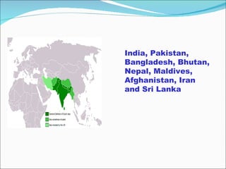 India, Pakistan, Bangladesh, Bhutan, Nepal, Maldives, Afghanistan, Iran and Sri Lanka 