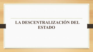 LA DESCENTRALIZACIÓN DEL
ESTADO
 