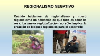 REGIONALISMO NEGATIVO
Cuando hablamos de regionalismo y nuevo
regionalismo no hablamos de que todo es color de
rosa. La nueva regionalización no sólo implica la
creación de bloques regionales para el desarrollo
 