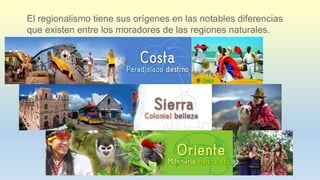 El regionalismo tiene sus orígenes en las notables diferencias
que existen entre los moradores de las regiones naturales.
 