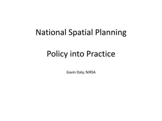 National Spatial Planning

   Policy into Practice
        Gavin Daly, NIRSA
 