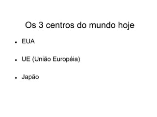 Os 3 centros do mundo hoje
   EUA

   UE (União Européia)

   Japão
 