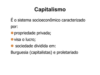 Capitalismo
É o sistema socioeconômico caracterizado
por:
 propriedade privada;
 visa o lucro;
  sociedade dividida em:
Burguesia (capitalistas) e proletariado
 