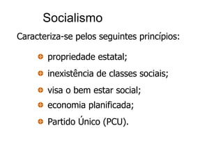 Socialismo
Caracteriza-se pelos seguintes princípios:

       propriedade estatal;
       inexistência de classes sociais;
       visa o bem estar social;
       economia planificada;
       Partido Único (PCU).
 
