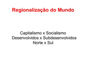 Regionalização do Mundo



   Capitalismo x Socialismo
Desenvolvidos x Subdesenvolvidos
          Norte x Sul
 