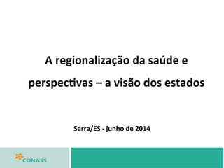 Serra/ES	
  -­‐	
  junho	
  de	
  2014	
  
A	
  regionalização	
  da	
  saúde	
  e	
  
perspec>vas	
  –	
  a	
  visão	
  dos	
  estados	
  
 
