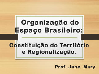 Organização do
Espaço Brasileiro:
Constituição do Território
e Regionalização.
Prof. Jane Mary
 