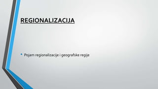 REGIONALIZACIJA
• Pojam regionalizacije i geografske regije
 