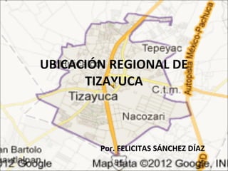 UBICACIÓN REGIONAL DE
      TIZAYUCA



        Por. FELICITAS SÁNCHEZ DÍAZ
 