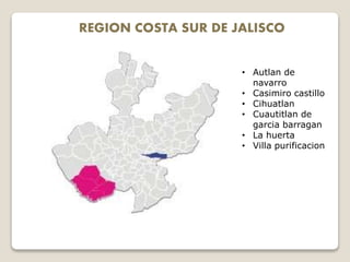 REGION COSTA SUR DE JALISCO
• Autlan de
navarro
• Casimiro castillo
• Cihuatlan
• Cuautitlan de
garcia barragan
• La huerta
• Villa purificacion
 