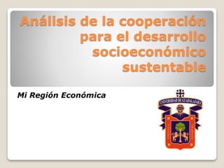 Análisis de la cooperación
para el desarrollo
socioeconómico
sustentable
Mi Región Económica
 