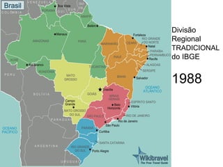 REGIONALIZAÇÕES
BRASILEIRAS       Divisão
                  Regional
                  TRADICIONAL
                  do IBGE


                  1988
 