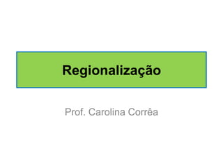 Regionalização
Prof. Carolina Corrêa

 