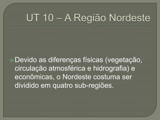  Devido as diferenças físicas (vegetação,
 circulação atmosférica e hidrografia) e
 econômicas, o Nordeste costuma ser
 dividido em quatro sub-regiões.
 