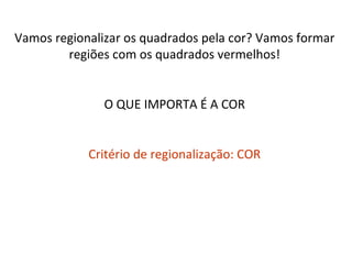 Vamos regionalizar os quadrados pela cor? Vamos formar
        regiões com os quadrados vermelhos!


               O QUE IMPORTA É A COR


            Critério de regionalização: COR
 